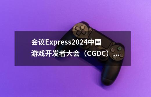 会议+Express2024中国游戏开发者大会（CGDC）动作冒险角色扮演策略全球化试玩区详情曝光！-第1张-游戏资讯-龙启科技