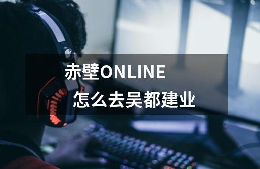 赤壁ONLINE   怎么去吴都建业-第1张-游戏资讯-龙启科技