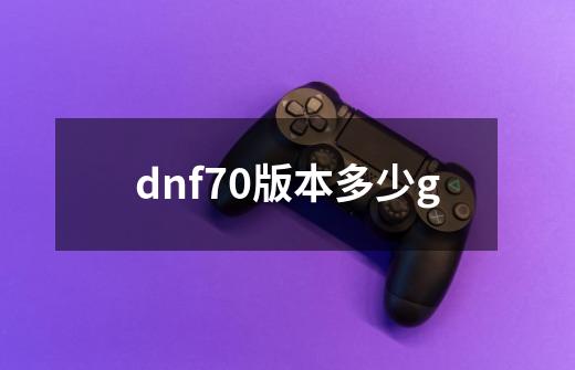 dnf70版本多少g-第1张-游戏资讯-龙启科技