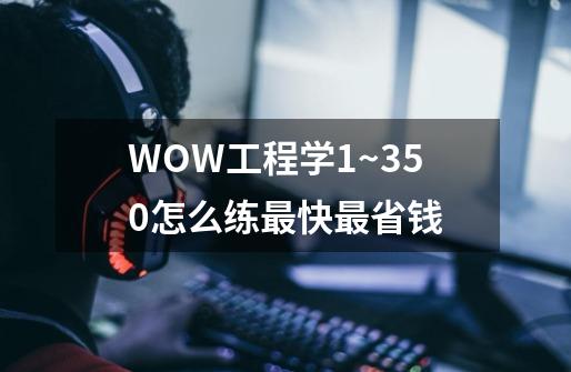 WOW工程学1~350怎么练最快最省钱-第1张-游戏资讯-龙启科技