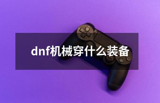 dnf机械穿什么装备-第1张-游戏资讯-龙启科技