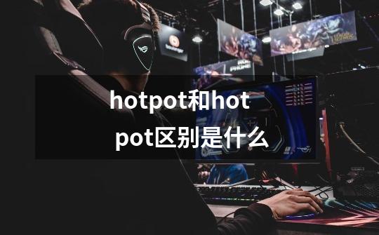 hotpot和hot pot区别是什么-第1张-游戏资讯-龙启科技