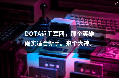 DOTA近卫军团，那个英雄确实适合新手。来个大神。-第1张-游戏资讯-龙启科技