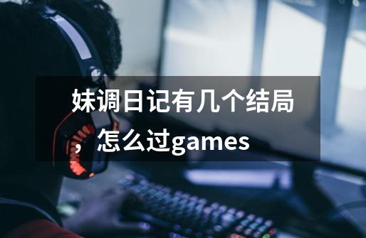 妹调日记有几个结局，怎么过games-第1张-游戏资讯-龙启科技