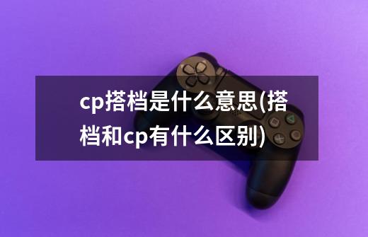 cp搭档是什么意思(搭档和cp有什么区别)-第1张-游戏资讯-龙启科技