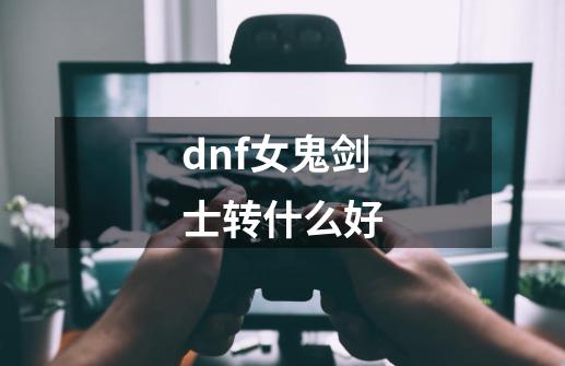 dnf女鬼剑士转什么好-第1张-游戏资讯-龙启科技