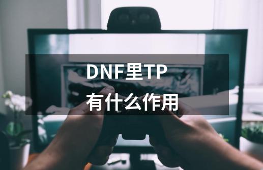 DNF里TP有什么作用-第1张-游戏资讯-龙启科技