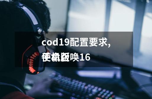 cod19配置要求,使命召唤16
手机版-第1张-游戏资讯-龙启科技