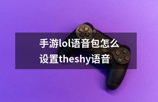 手游lol语音包怎么设置theshy语音-第1张-游戏资讯-龙启科技