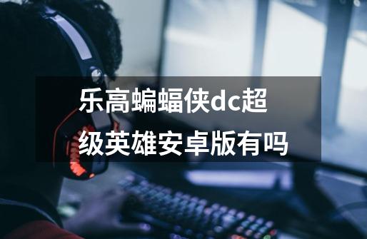 乐高蝙蝠侠dc超级英雄安卓版有吗-第1张-游戏资讯-龙启科技