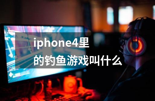 iphone4里的钓鱼游戏叫什么-第1张-游戏资讯-龙启科技