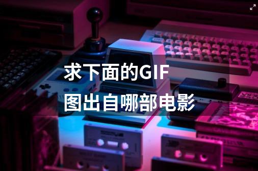 求下面的GIF图出自哪部电影-第1张-游戏资讯-龙启科技