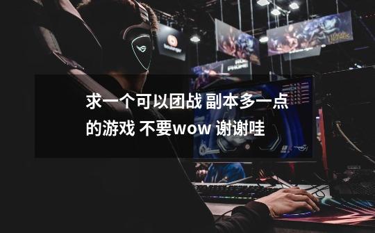 求一个可以团战 副本多一点的游戏 不要wow 谢谢哇-第1张-游戏资讯-龙启科技