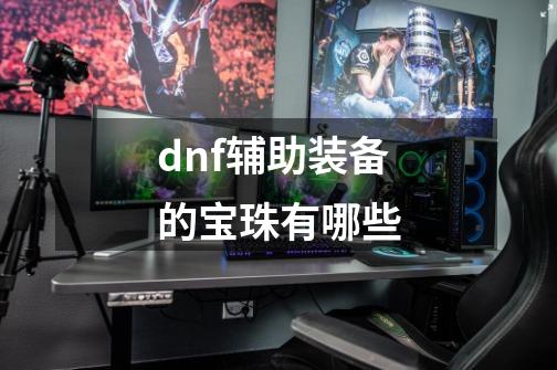 dnf辅助装备的宝珠有哪些-第1张-游戏资讯-龙启科技