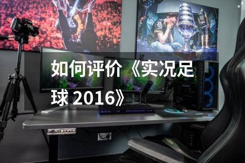 如何评价《实况足球 2016》-第1张-游戏资讯-龙启科技