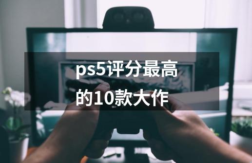 ps5评分最高的10款大作-第1张-游戏资讯-龙启科技