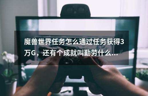 魔兽世界任务怎么通过任务获得3万G，还有个成就叫勤劳什么的，说你通过任务获得30000G-第1张-游戏资讯-龙启科技