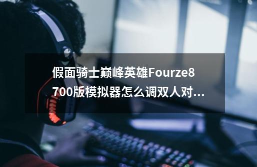 假面骑士巅峰英雄Fourze8700版模拟器怎么调双人对打，即可以2P-第1张-游戏资讯-龙启科技