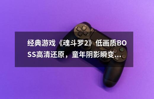 经典游戏《魂斗罗2》低画质BOSS高清还原，童年阴影瞬变成年阴影-第1张-游戏资讯-龙启科技