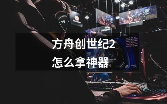 方舟创世纪2怎么拿神器-第1张-游戏资讯-龙启科技