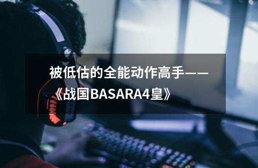 被低估的全能动作高手——《战国BASARA4皇》-第1张-游戏资讯-龙启科技