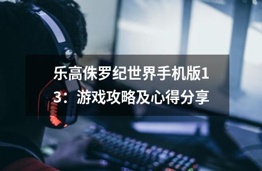 乐高侏罗纪世界手机版13：游戏攻略及心得分享-第1张-游戏资讯-龙启科技