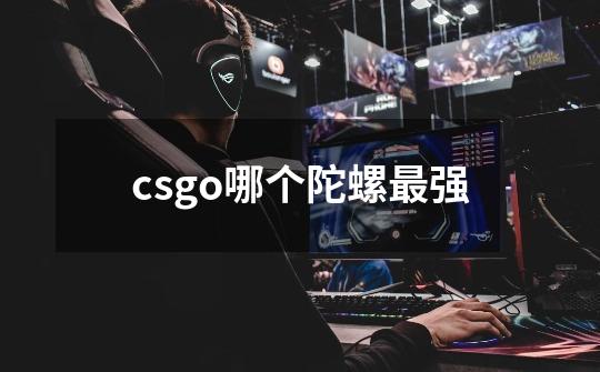 csgo哪个陀螺最强-第1张-游戏资讯-龙启科技