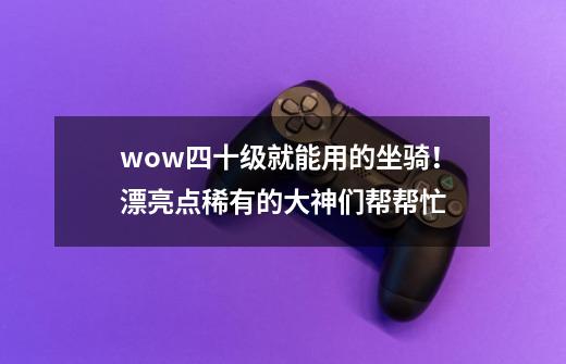 wow四十级就能用的坐骑！漂亮点稀有的大神们帮帮忙-第1张-游戏资讯-龙启科技