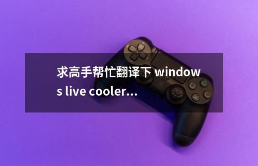 求高手帮忙翻译下 windows live coolerman 是什么意思啊-第1张-游戏资讯-龙启科技