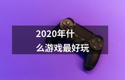 2020年什么游戏最好玩-第1张-游戏资讯-龙启科技