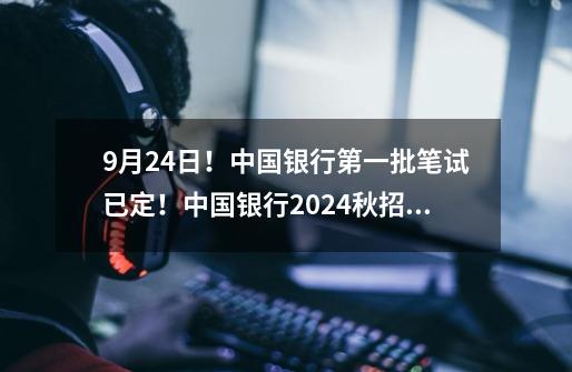 9月24日！中国银行第一批笔试已定！中国银行2024秋招笔试全攻略！附中行题库-第1张-游戏资讯-龙启科技