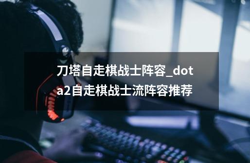 刀塔自走棋战士阵容_dota2自走棋战士流阵容推荐-第1张-游戏资讯-龙启科技