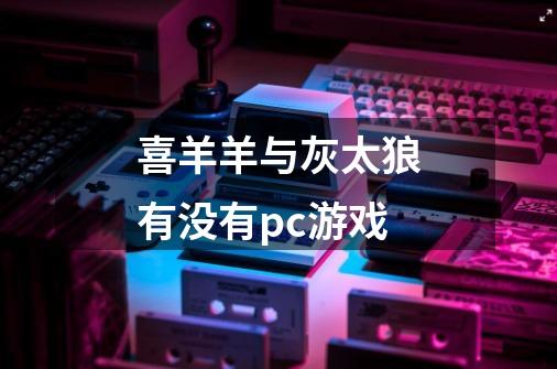 喜羊羊与灰太狼有没有pc游戏-第1张-游戏资讯-龙启科技