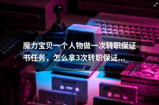 魔力宝贝一个人物做一次转职保证书任务，怎么拿3次转职保证书，请从拿到第一次转职保证书开始说起-第1张-游戏资讯-龙启科技