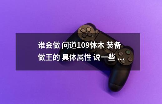 谁会做 问道109体木 装备 做王的 具体属性 说一些 还有 绿什么 粉什么黄什么 需要木水两套-第1张-游戏资讯-龙启科技