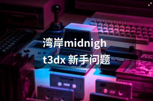 湾岸midnight3dx 新手问题-第1张-游戏资讯-龙启科技