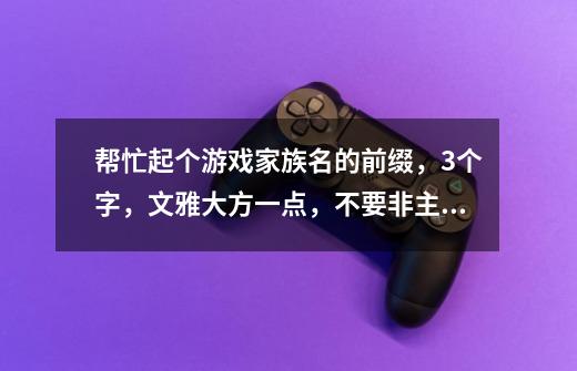 帮忙起个游戏家族名的前缀，3个字，文雅大方一点，不要非主流，大方得体好听！-第1张-游戏资讯-龙启科技