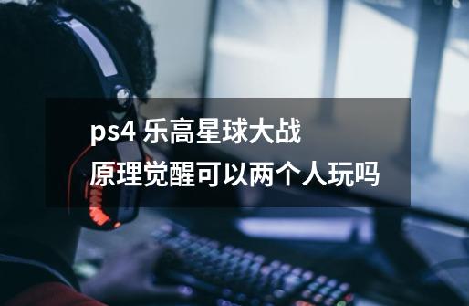 ps4 乐高星球大战 原理觉醒可以两个人玩吗-第1张-游戏资讯-龙启科技