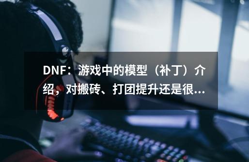 DNF：游戏中的模型（补丁）介绍，对搬砖、打团提升还是很大的-第1张-游戏资讯-龙启科技