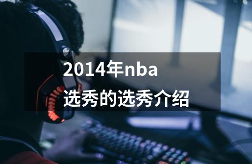 2014年nba选秀的选秀介绍-第1张-游戏资讯-龙启科技