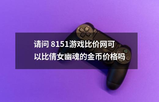 请问 8151游戏比价网可以比倩女幽魂的金币价格吗-第1张-游戏资讯-龙启科技