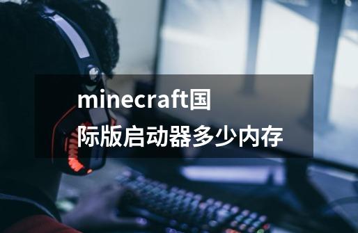 minecraft国际版启动器多少内存-第1张-游戏资讯-龙启科技