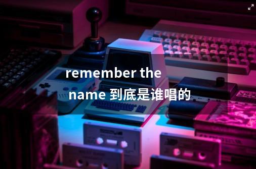 remember the name 到底是谁唱的-第1张-游戏资讯-龙启科技