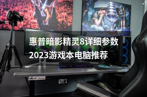 惠普暗影精灵8详细参数2023游戏本电脑推荐-第1张-游戏资讯-龙启科技