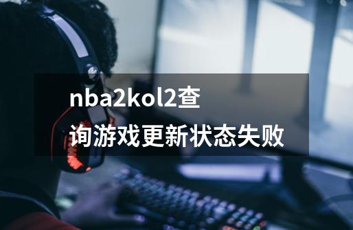 nba2kol2查询游戏更新状态失败-第1张-游戏资讯-龙启科技