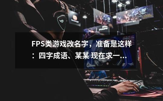 FPS类游戏改名字，准备是这样：四字成语、某某* 现在求一个给力点的四字成语，好的加分-第1张-游戏资讯-龙启科技