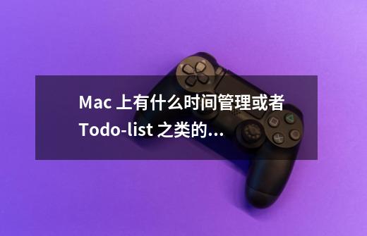 Mac 上有什么时间管理或者 Todo-list 之类的 App 推荐-第1张-游戏资讯-龙启科技