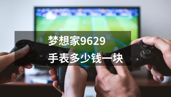 梦想家9629手表多少钱一块-第1张-游戏资讯-龙启科技