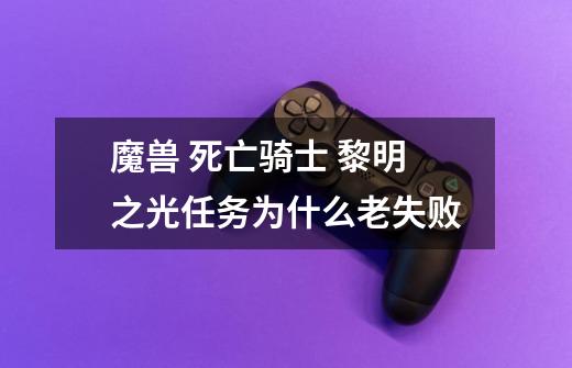 魔兽 死亡骑士 黎明之光任务为什么老失败-第1张-游戏资讯-龙启科技