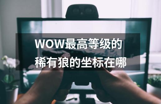 WOW最高等级的稀有狼的坐标在哪-第1张-游戏资讯-龙启科技